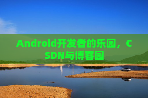 Android开发者的乐园，CSDN与博客园